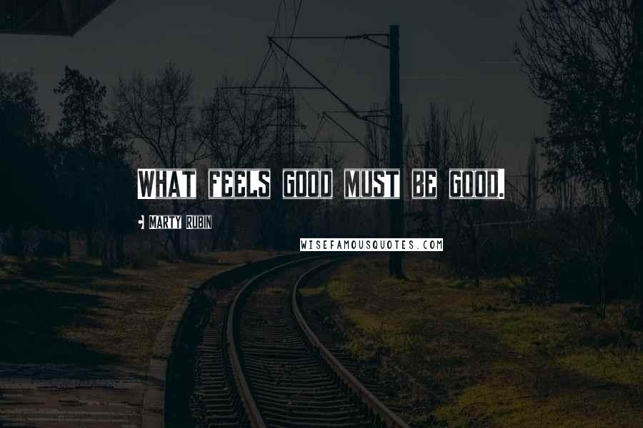 Marty Rubin Quotes: What feels good must be good.
