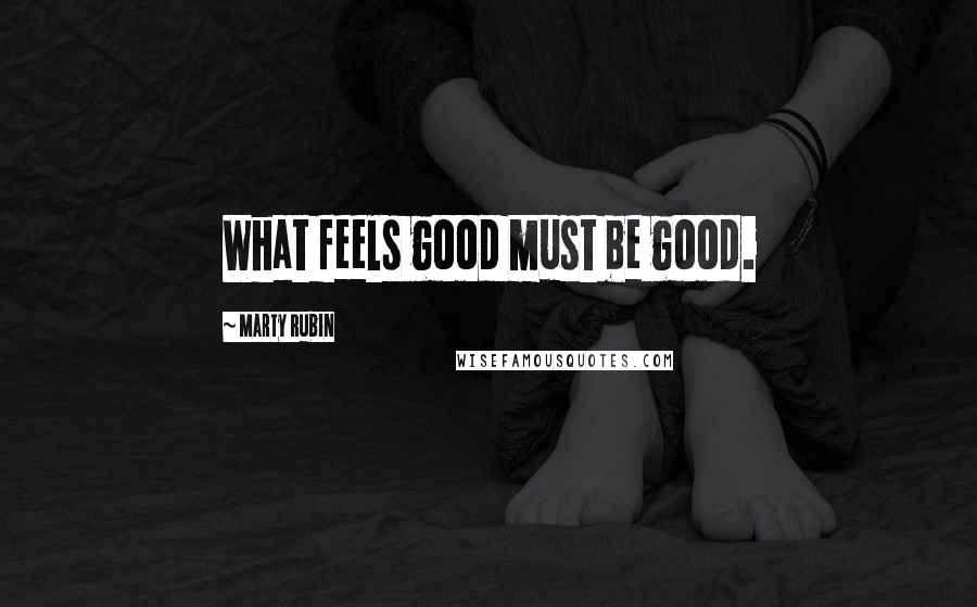 Marty Rubin Quotes: What feels good must be good.