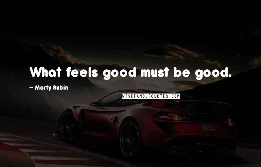 Marty Rubin Quotes: What feels good must be good.