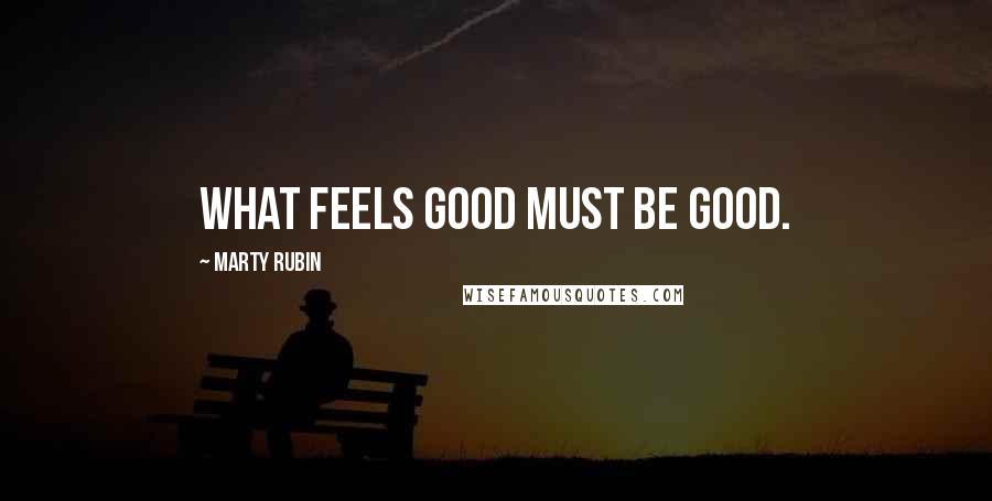 Marty Rubin Quotes: What feels good must be good.