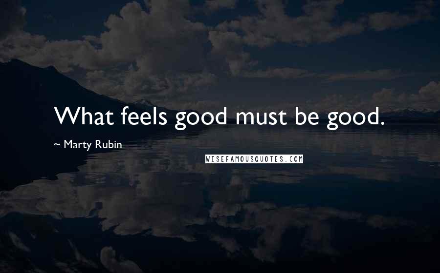 Marty Rubin Quotes: What feels good must be good.
