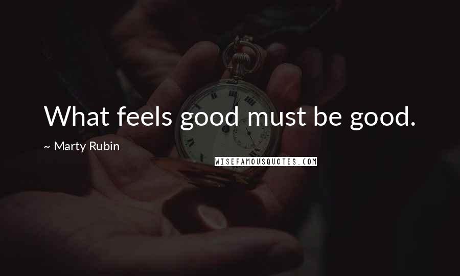 Marty Rubin Quotes: What feels good must be good.