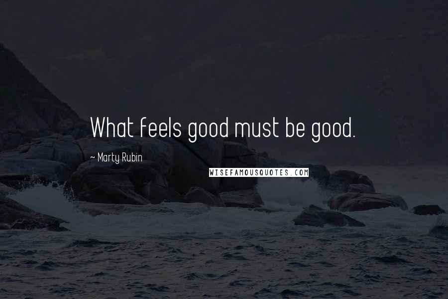 Marty Rubin Quotes: What feels good must be good.