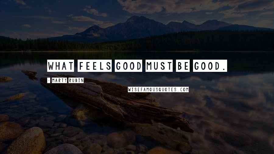 Marty Rubin Quotes: What feels good must be good.