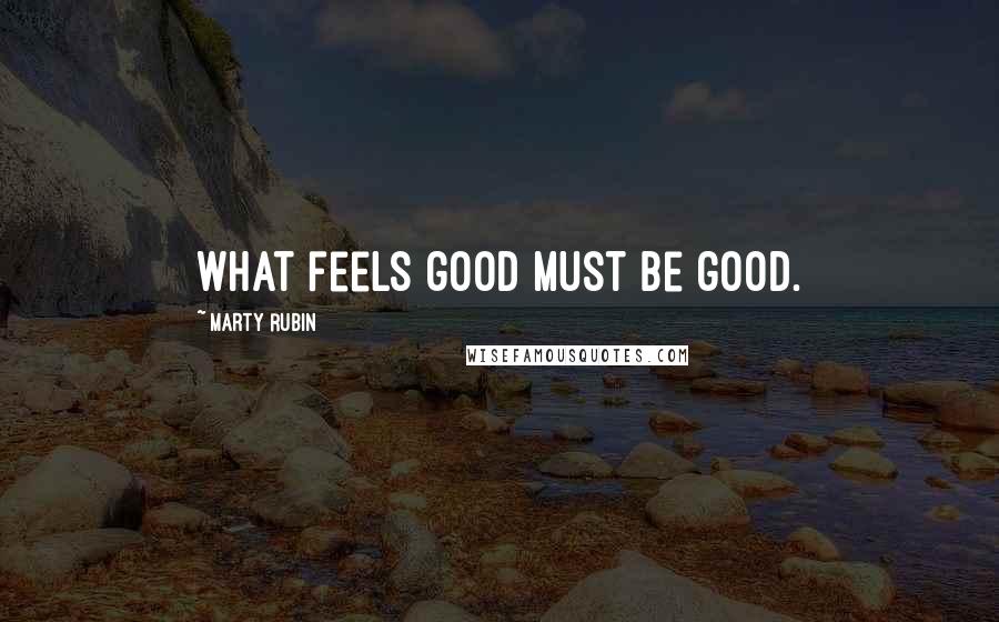 Marty Rubin Quotes: What feels good must be good.
