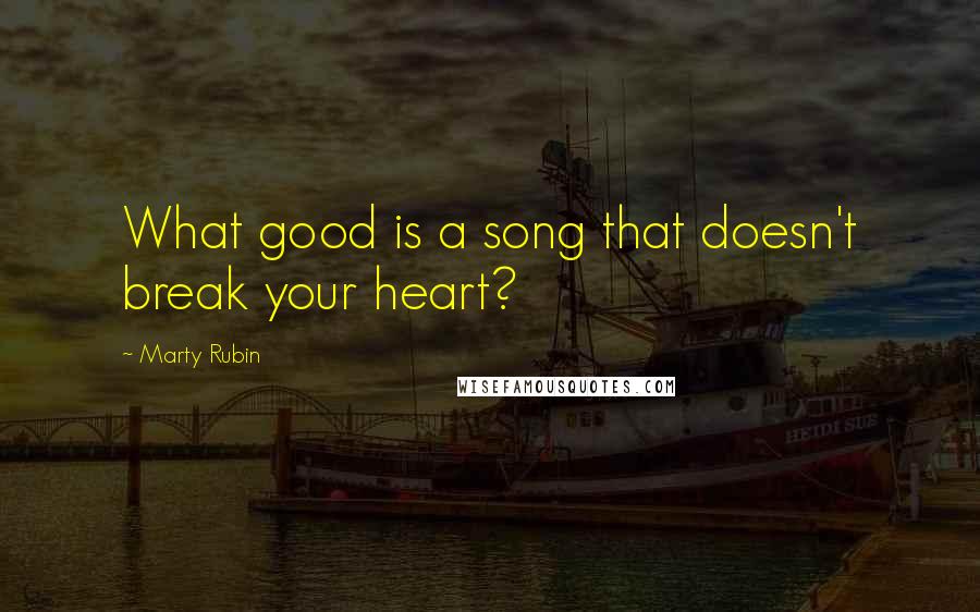 Marty Rubin Quotes: What good is a song that doesn't break your heart?