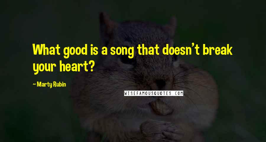 Marty Rubin Quotes: What good is a song that doesn't break your heart?