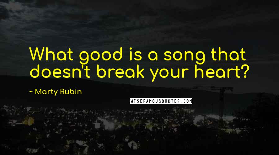 Marty Rubin Quotes: What good is a song that doesn't break your heart?