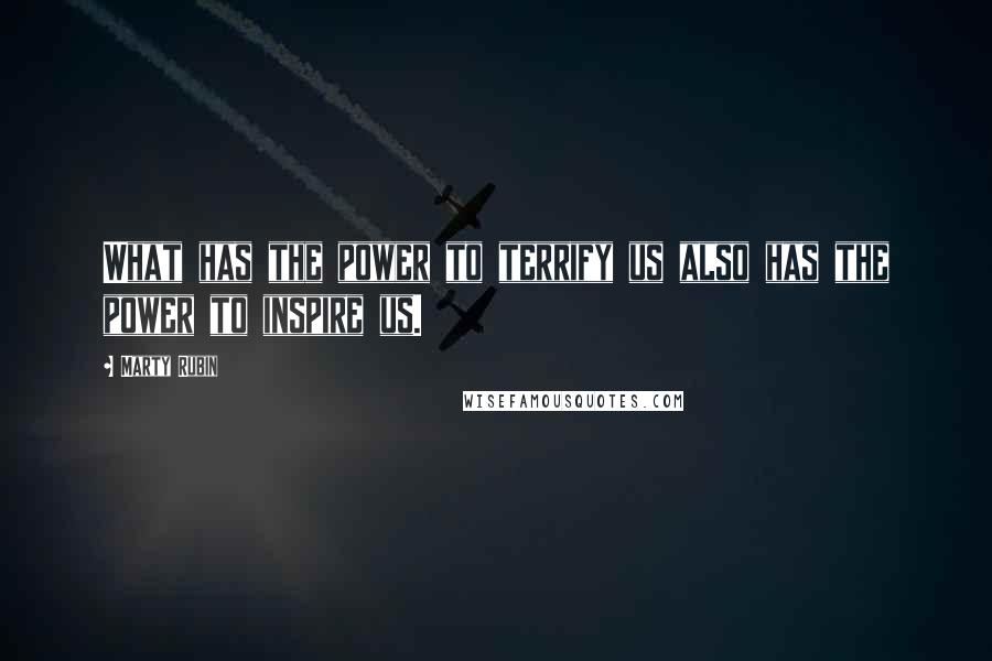 Marty Rubin Quotes: What has the power to terrify us also has the power to inspire us.