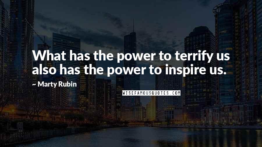 Marty Rubin Quotes: What has the power to terrify us also has the power to inspire us.