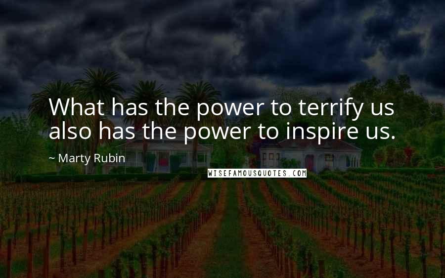 Marty Rubin Quotes: What has the power to terrify us also has the power to inspire us.