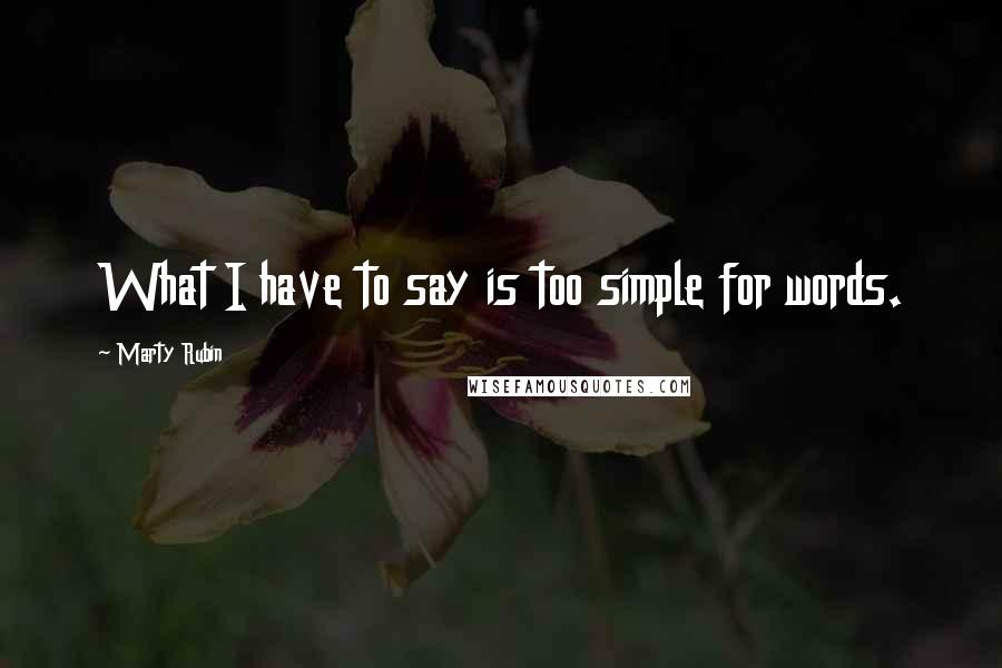 Marty Rubin Quotes: What I have to say is too simple for words.