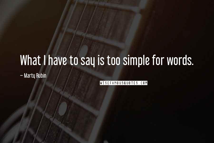 Marty Rubin Quotes: What I have to say is too simple for words.