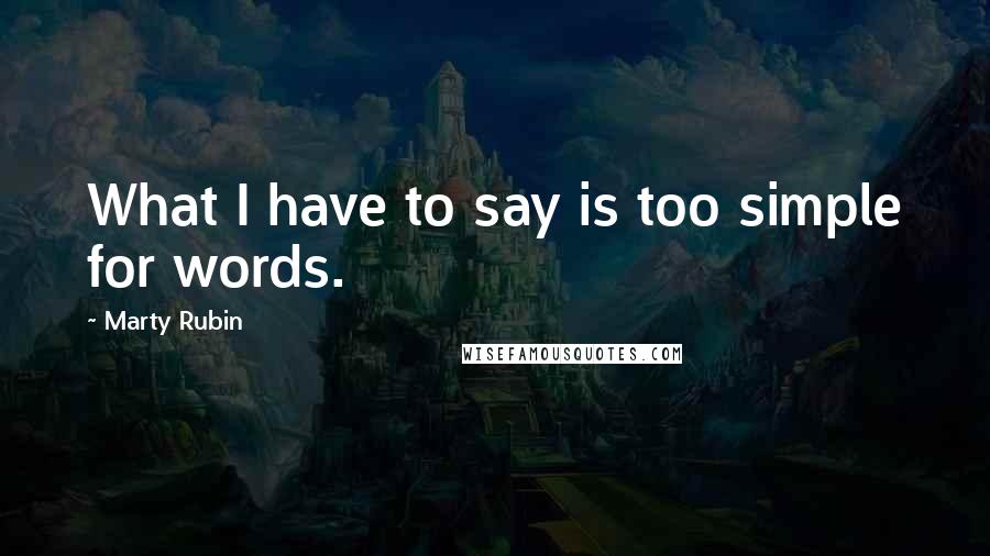 Marty Rubin Quotes: What I have to say is too simple for words.