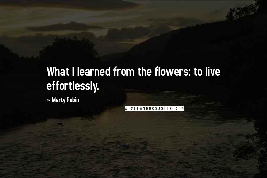 Marty Rubin Quotes: What I learned from the flowers: to live effortlessly.