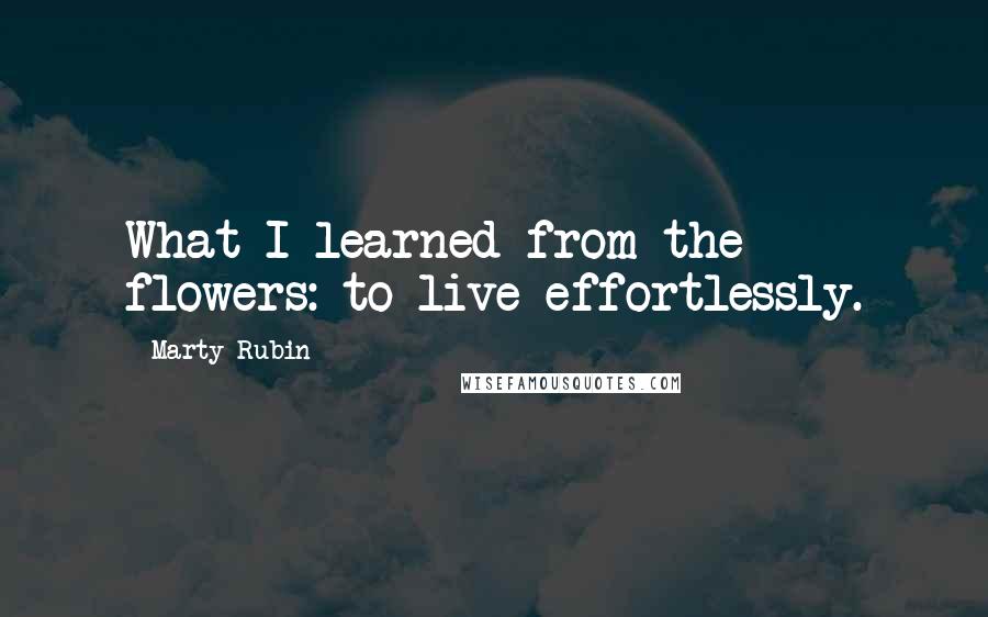 Marty Rubin Quotes: What I learned from the flowers: to live effortlessly.