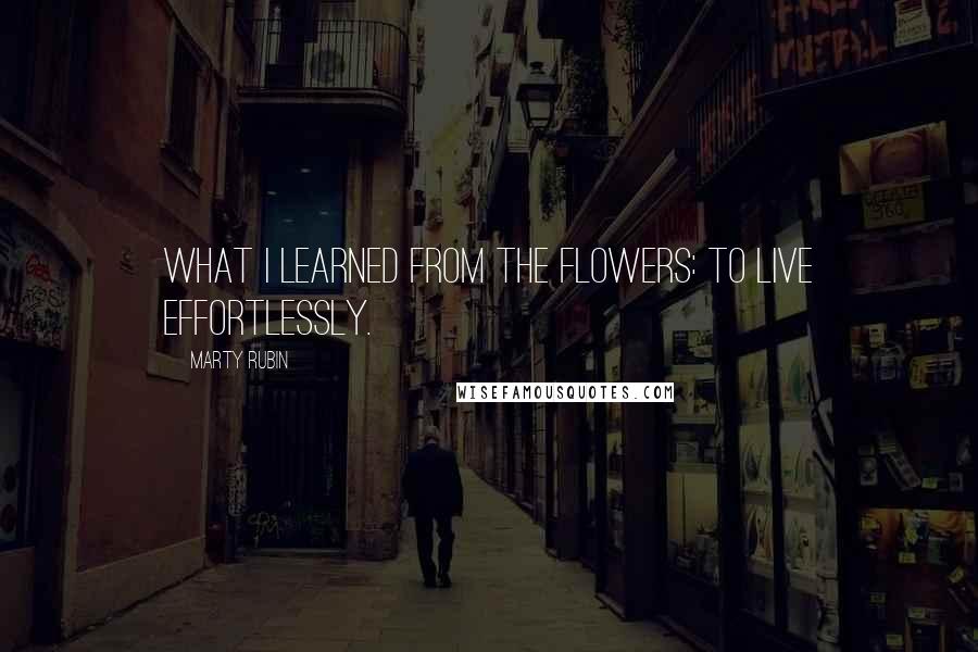 Marty Rubin Quotes: What I learned from the flowers: to live effortlessly.
