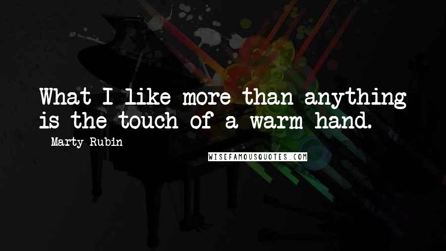 Marty Rubin Quotes: What I like more than anything is the touch of a warm hand.