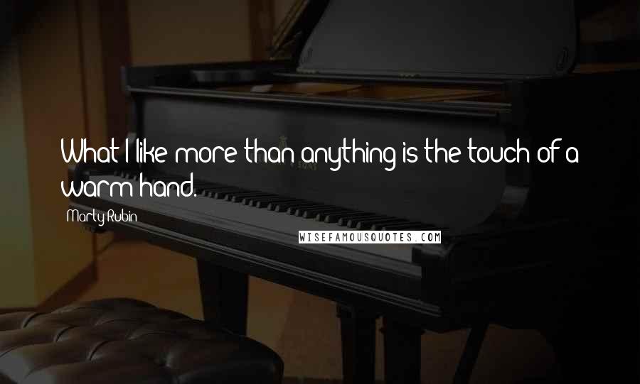 Marty Rubin Quotes: What I like more than anything is the touch of a warm hand.