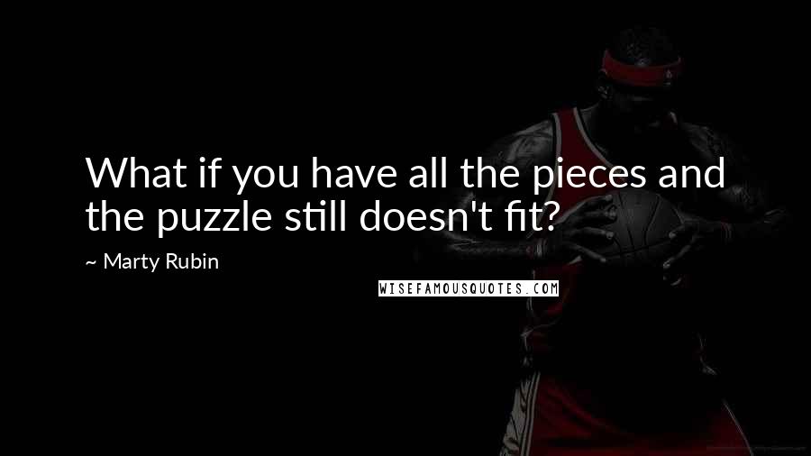 Marty Rubin Quotes: What if you have all the pieces and the puzzle still doesn't fit?