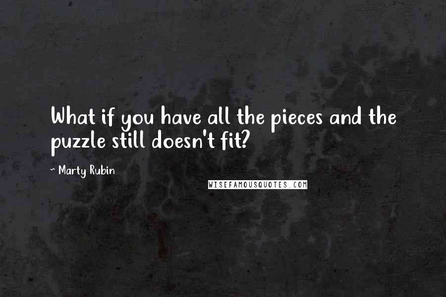 Marty Rubin Quotes: What if you have all the pieces and the puzzle still doesn't fit?