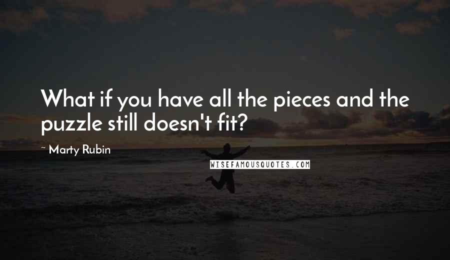Marty Rubin Quotes: What if you have all the pieces and the puzzle still doesn't fit?