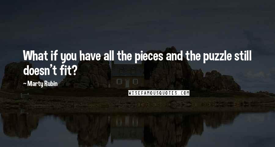 Marty Rubin Quotes: What if you have all the pieces and the puzzle still doesn't fit?