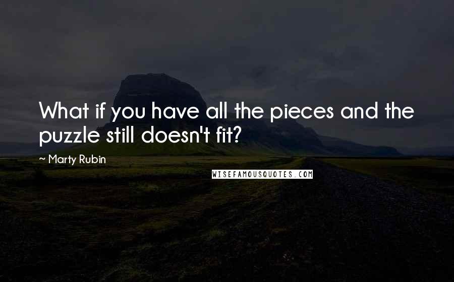 Marty Rubin Quotes: What if you have all the pieces and the puzzle still doesn't fit?