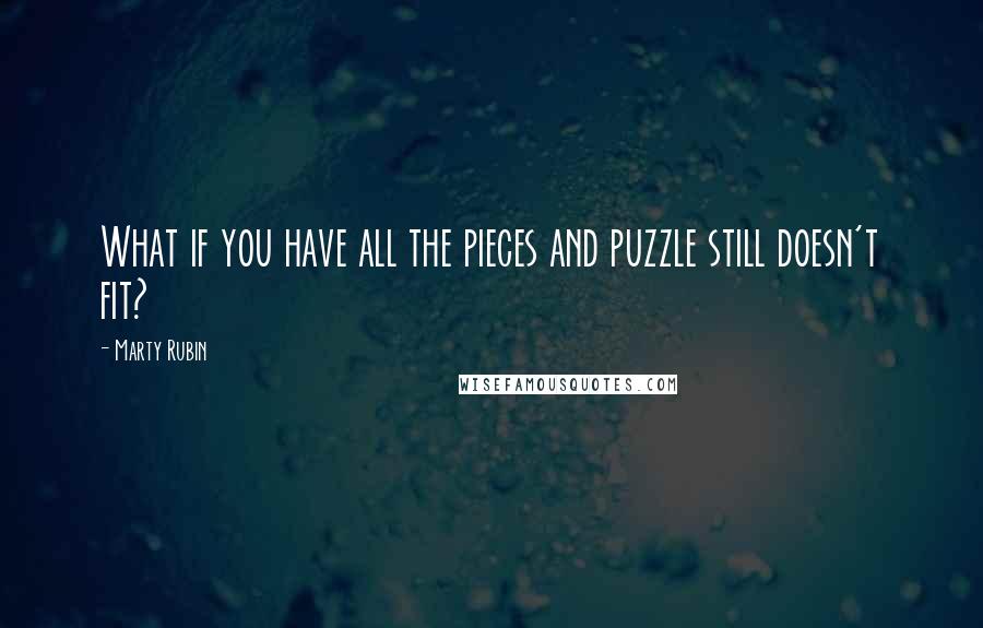 Marty Rubin Quotes: What if you have all the pieces and puzzle still doesn't fit?