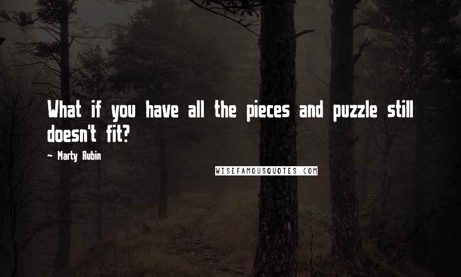 Marty Rubin Quotes: What if you have all the pieces and puzzle still doesn't fit?