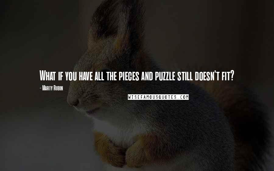 Marty Rubin Quotes: What if you have all the pieces and puzzle still doesn't fit?