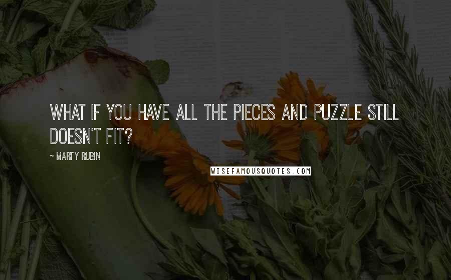 Marty Rubin Quotes: What if you have all the pieces and puzzle still doesn't fit?