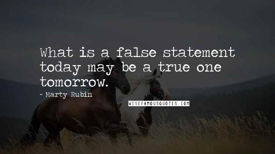 Marty Rubin Quotes: What is a false statement today may be a true one tomorrow.