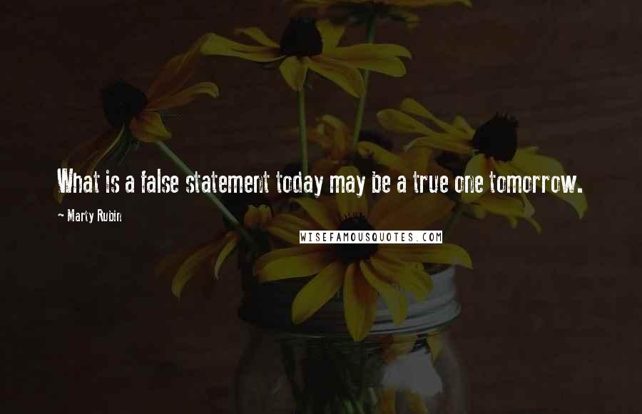 Marty Rubin Quotes: What is a false statement today may be a true one tomorrow.