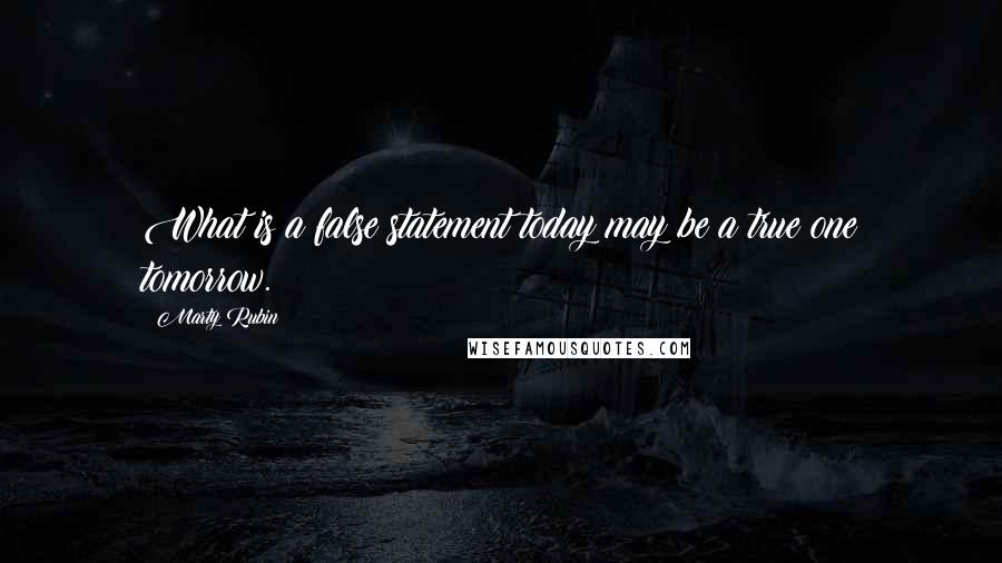 Marty Rubin Quotes: What is a false statement today may be a true one tomorrow.
