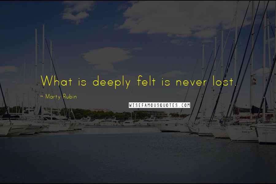 Marty Rubin Quotes: What is deeply felt is never lost.