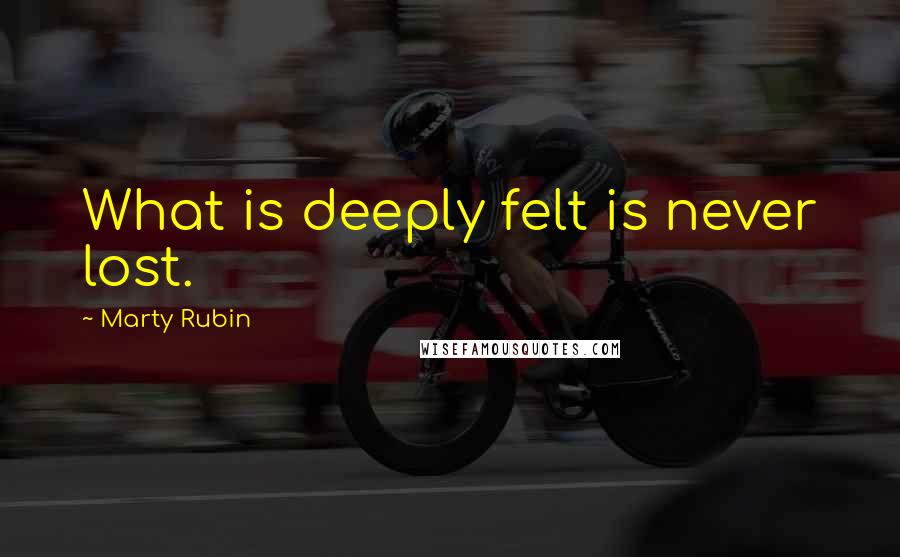 Marty Rubin Quotes: What is deeply felt is never lost.