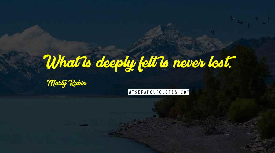 Marty Rubin Quotes: What is deeply felt is never lost.