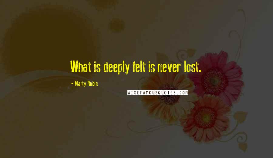 Marty Rubin Quotes: What is deeply felt is never lost.