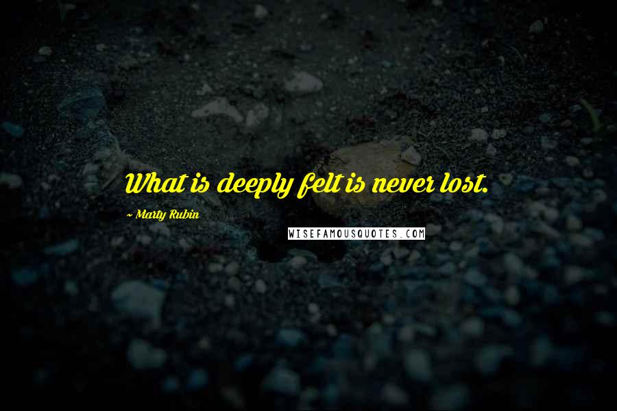 Marty Rubin Quotes: What is deeply felt is never lost.