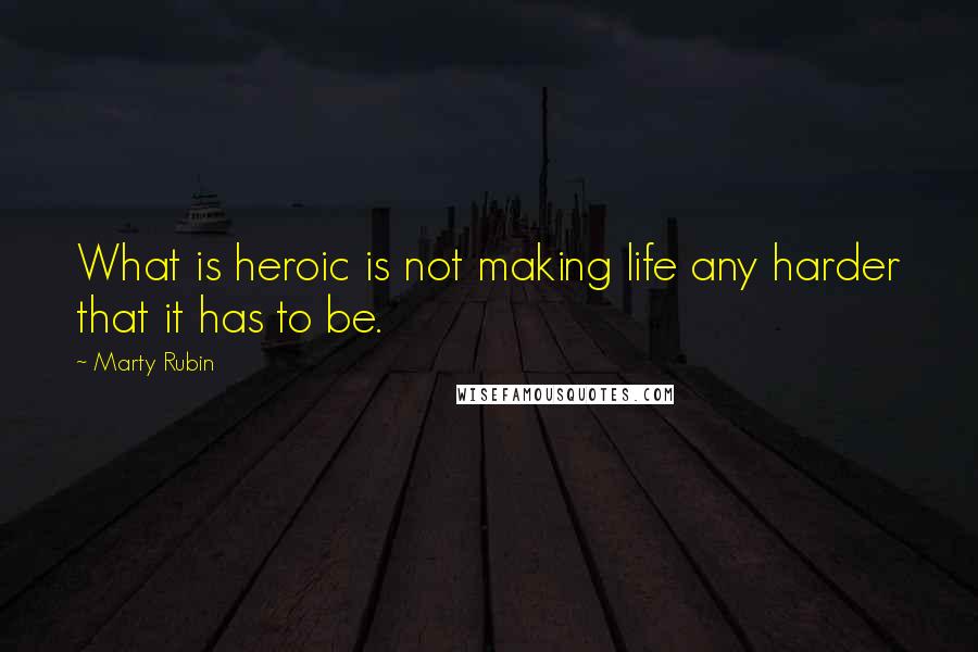 Marty Rubin Quotes: What is heroic is not making life any harder that it has to be.