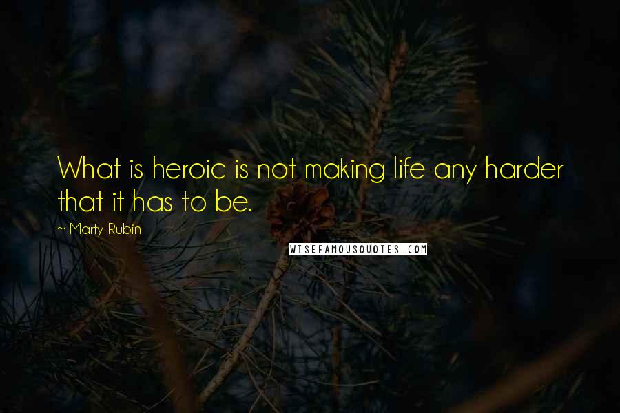 Marty Rubin Quotes: What is heroic is not making life any harder that it has to be.