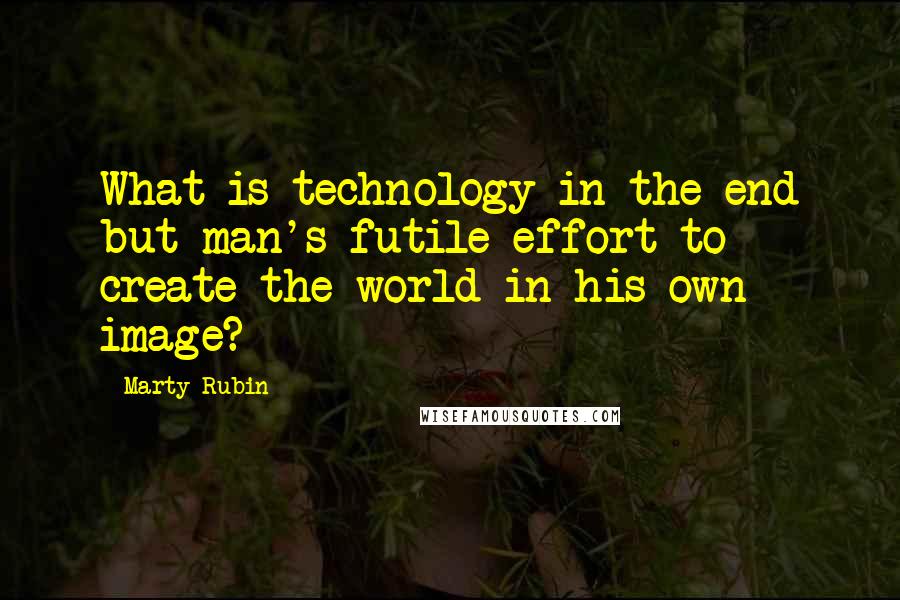 Marty Rubin Quotes: What is technology in the end but man's futile effort to create the world in his own image?