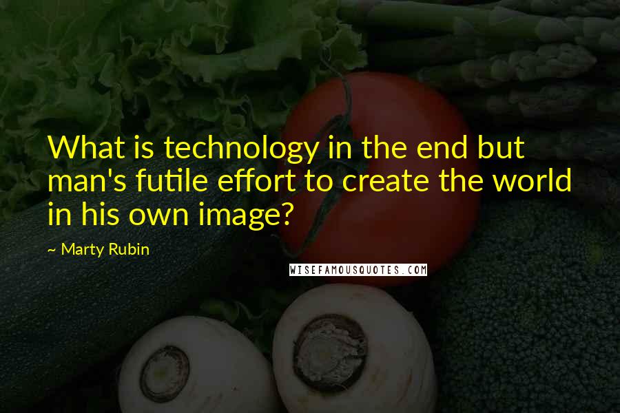 Marty Rubin Quotes: What is technology in the end but man's futile effort to create the world in his own image?