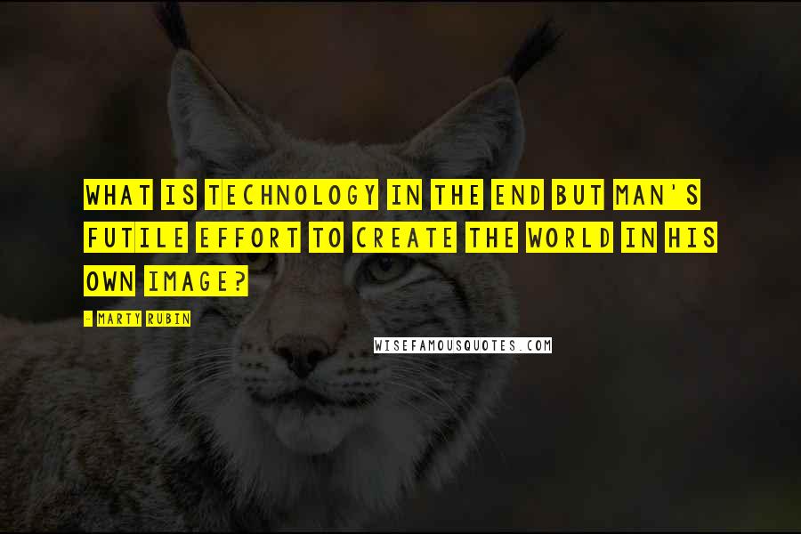 Marty Rubin Quotes: What is technology in the end but man's futile effort to create the world in his own image?