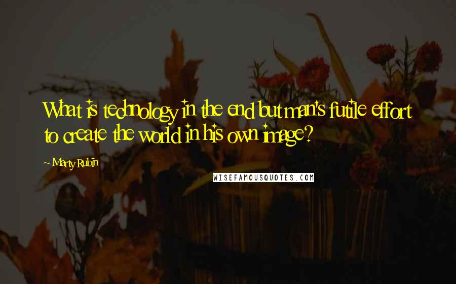 Marty Rubin Quotes: What is technology in the end but man's futile effort to create the world in his own image?