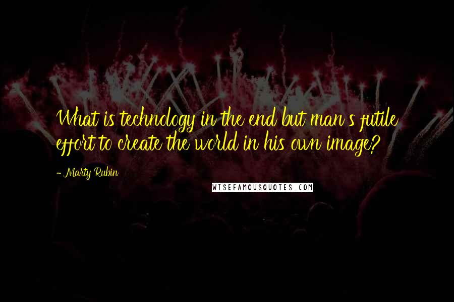 Marty Rubin Quotes: What is technology in the end but man's futile effort to create the world in his own image?