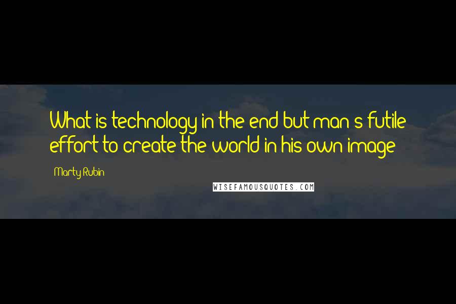 Marty Rubin Quotes: What is technology in the end but man's futile effort to create the world in his own image?