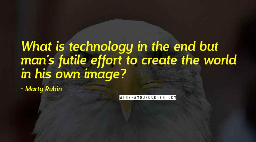 Marty Rubin Quotes: What is technology in the end but man's futile effort to create the world in his own image?