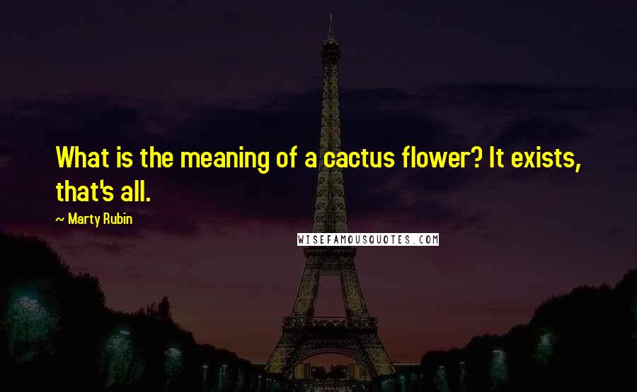 Marty Rubin Quotes: What is the meaning of a cactus flower? It exists, that's all.